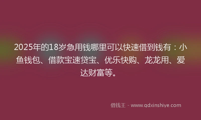 2025年的18岁急用钱哪里可以快速借到钱有：小鱼钱包、借款宝速贷宝、优乐快购、龙龙用、爱达财富等。