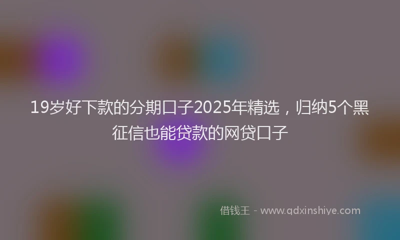 19岁好下款的分期口子2025年精选，归纳5个黑征信也能贷款的网贷口子
