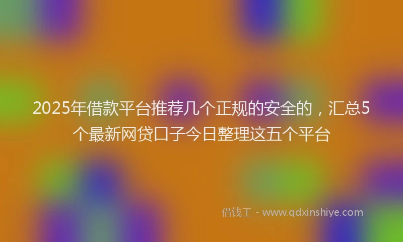 2025年借款平台推荐几个正规的安全的，汇总5个最新网贷口子今日整理这五个平台