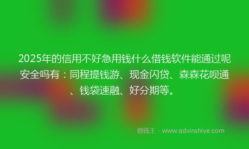 2025年的信用不好急用钱什么借钱软件能通过呢安全吗有：同程提钱游、现金闪贷、森森花呗通、钱袋速融、好分期等。