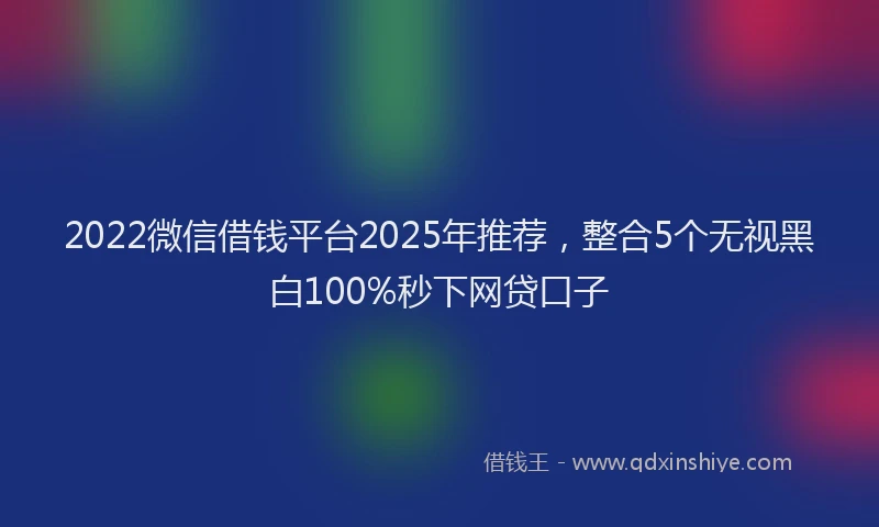 2022微信借钱平台2025年推荐，整合5个无视黑白100%秒下网贷口子