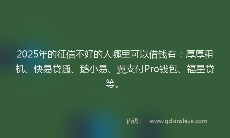 2025年的征信不好的人哪里可以借钱有：厚厚租机、快易贷通、鹅小易、翼支付Pro钱包、福星贷等。