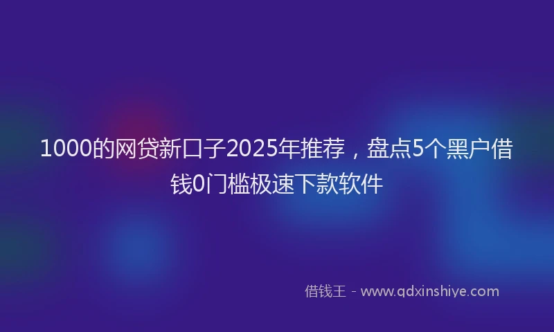 1000的网贷新口子2025年推荐，盘点5个黑户借钱0门槛极速下款软件