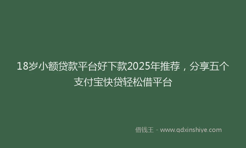 18岁小额贷款平台好下款2025年推荐，分享五个支付宝快贷轻松借平台