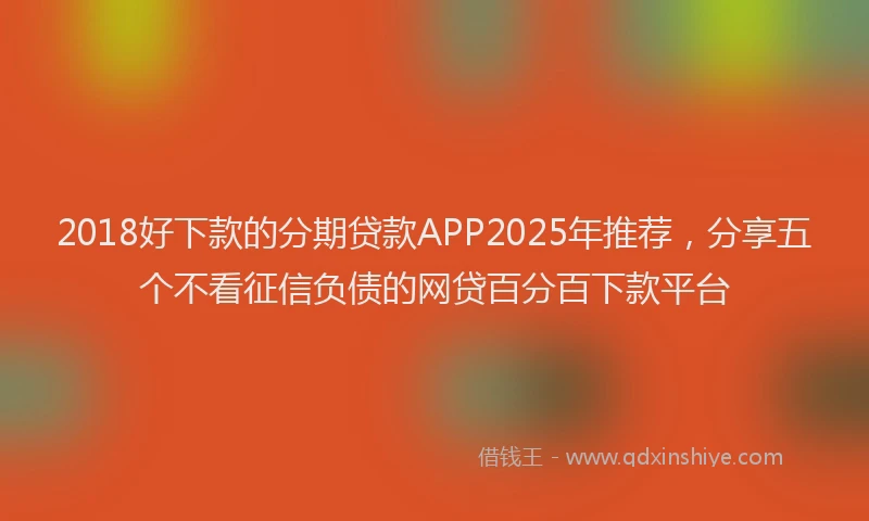 2018好下款的分期贷款APP2025年推荐，分享五个不看征信负债的网贷百分百下款平台