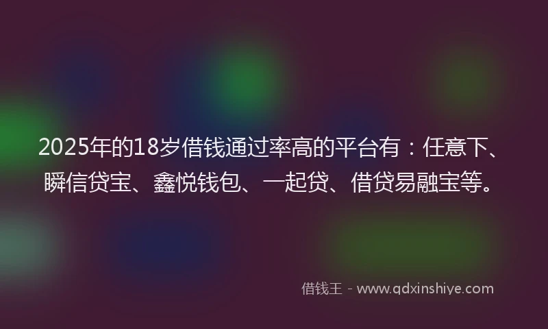 2025年的18岁借钱通过率高的平台有：任意下、瞬信贷宝、鑫悦钱包、一起贷、借贷易融宝等。
