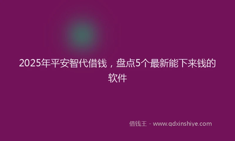 2025年平安智代借钱，盘点5个最新能下来钱的软件