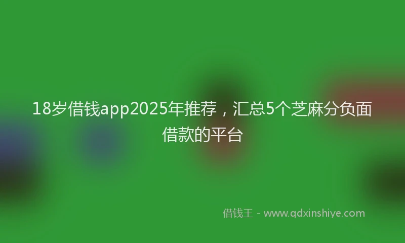 18岁借钱app2025年推荐，汇总5个芝麻分负面借款的平台