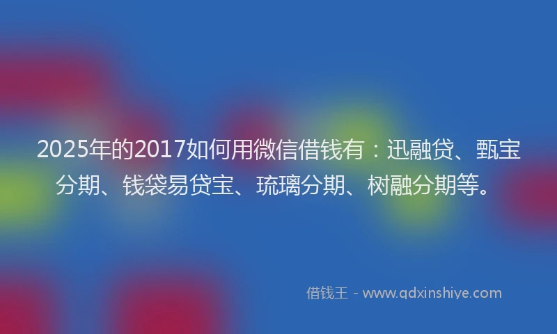 2025年的2017如何用微信借钱有：迅融贷、甄宝分期、钱袋易贷宝、琉璃分期、树融分期等。