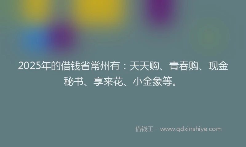 2025年的借钱省常州有：天天购、青春购、现金秘书、享来花、小金象等。