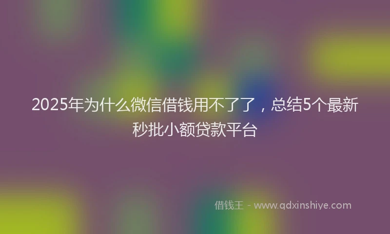2025年为什么微信借钱用不了了，总结5个最新秒批小额贷款平台