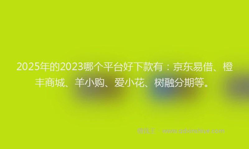 2025年的2023哪个平台好下款有：京东易借、橙丰商城、羊小购、爱小花、树融分期等。