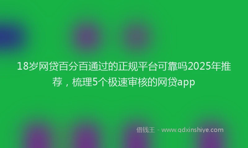 18岁网贷百分百通过的正规平台可靠吗2025年推荐，梳理5个极速审核的网贷app