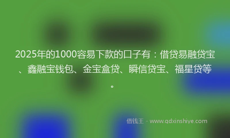 2025年的1000容易下款的口子有：借贷易融贷宝、鑫融宝钱包、金宝盒贷、瞬信贷宝、福星贷等。