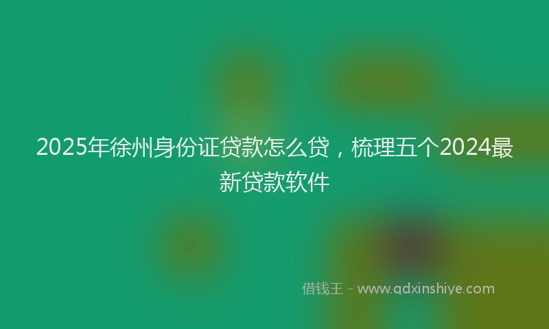 2025年徐州身份证贷款怎么贷，梳理五个2024最新贷款软件