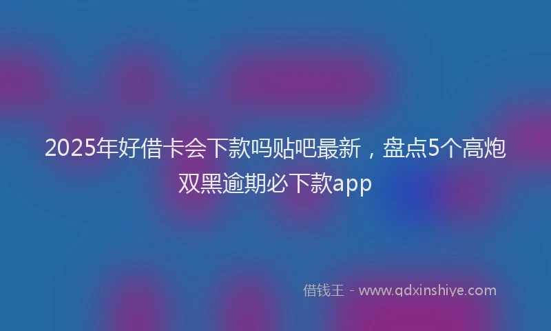 2025年好借卡会下款吗贴吧最新，盘点5个高炮双黑逾期必下款app
