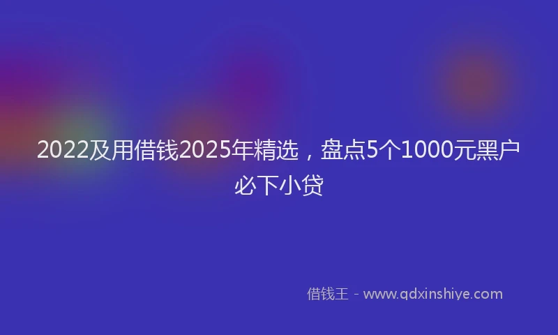 2022及用借钱2025年精选，盘点5个1000元黑户必下小贷
