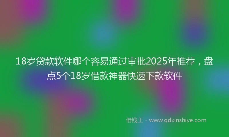 18岁贷款软件哪个容易通过审批2025年推荐，盘点5个18岁借款神器快速下款软件