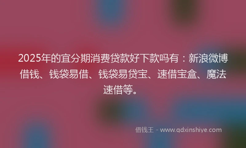 2025年的宜分期消费贷款好下款吗有：新浪微博借钱、钱袋易借、钱袋易贷宝、速借宝盒、魔法速借等。