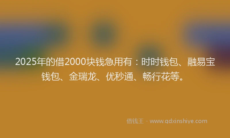 2025年的借2000块钱急用有：时时钱包、融易宝钱包、金瑞龙、优秒通、畅行花等。