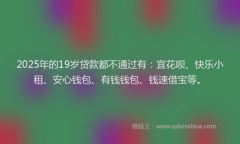 2025年的19岁贷款都不通过有：宜花呗、快乐小租、安心钱包、有钱钱包、钱速借宝等。