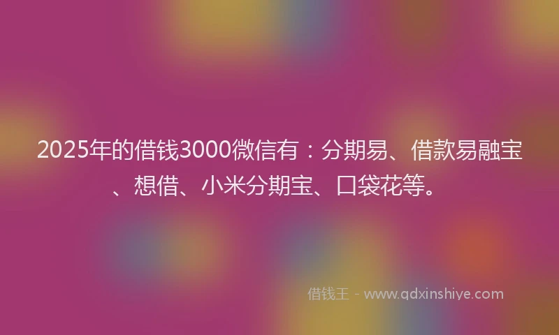 2025年的借钱3000微信有：分期易、借款易融宝、想借、小米分期宝、口袋花等。