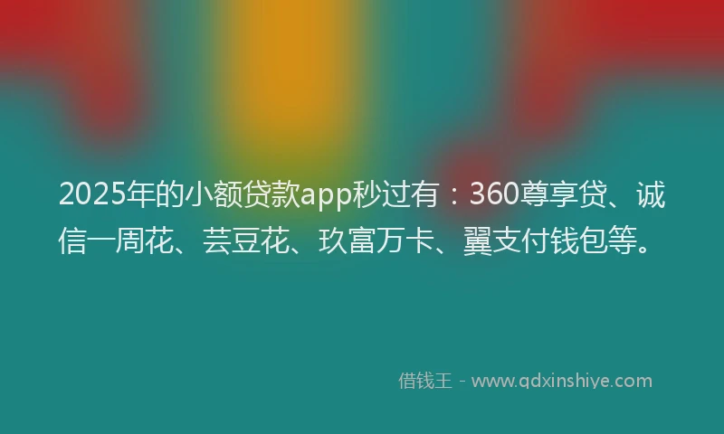 2025年的小额贷款app秒过有：360尊享贷、诚信一周花、芸豆花、玖富万卡、翼支付钱包等。