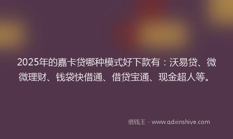 2025年的嘉卡贷哪种模式好下款有：沃易贷、微微理财、钱袋快借通、借贷宝通、现金超人等。