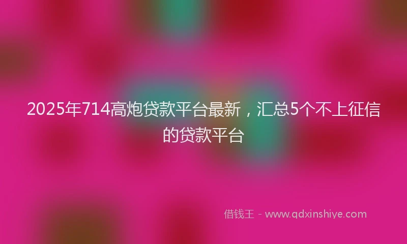 2025年714高炮贷款平台最新，汇总5个不上征信的贷款平台