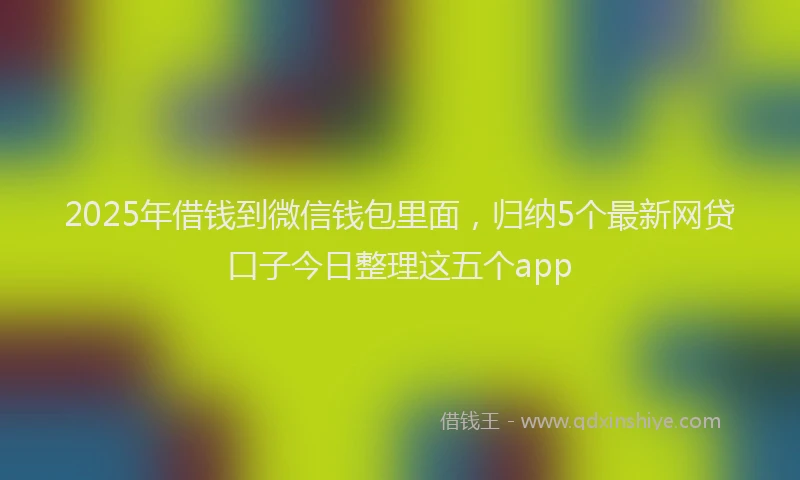 2025年借钱到微信钱包里面，归纳5个最新网贷口子今日整理这五个app