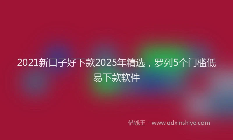 2021新口子好下款2025年精选，罗列5个门槛低易下款软件