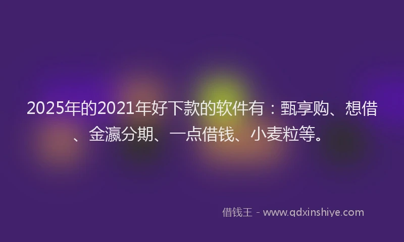 2025年的2021年好下款的软件有：甄享购、想借、金瀛分期、一点借钱、小麦粒等。