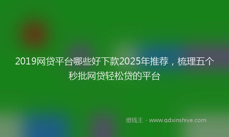 2019网贷平台哪些好下款2025年推荐，梳理五个秒批网贷轻松贷的平台