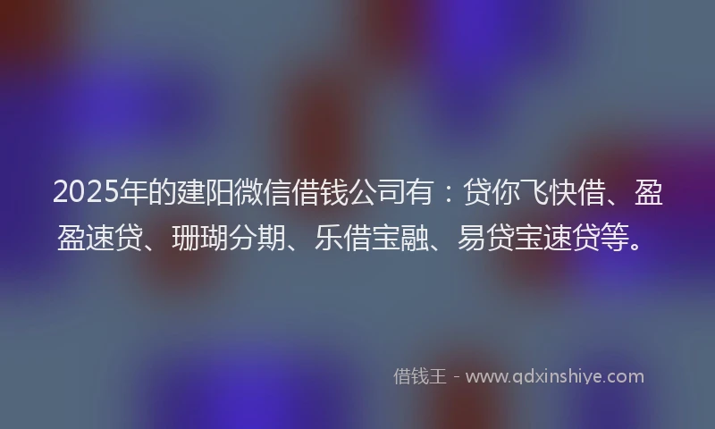 2025年的建阳微信借钱公司有：贷你飞快借、盈盈速贷、珊瑚分期、乐借宝融、易贷宝速贷等。