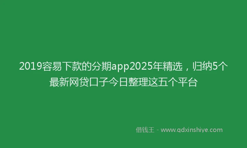 2019容易下款的分期app2025年精选，归纳5个最新网贷口子今日整理这五个平台
