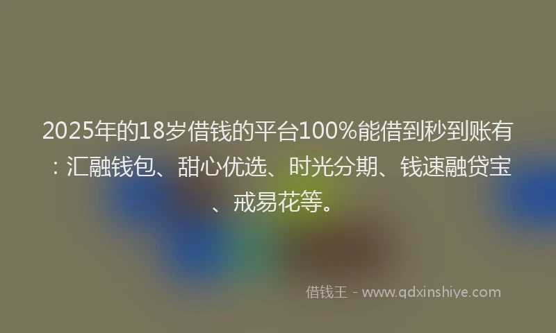 2025年的18岁借钱的平台100%能借到秒到账有：汇融钱包、甜心优选、时光分期、钱速融贷宝、戒易花等。