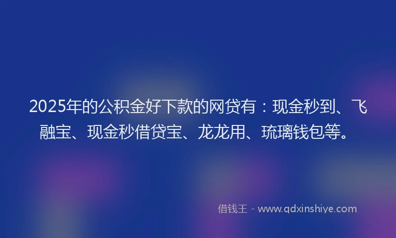 2025年的公积金好下款的网贷有：现金秒到、飞融宝、现金秒借贷宝、龙龙用、琉璃钱包等。