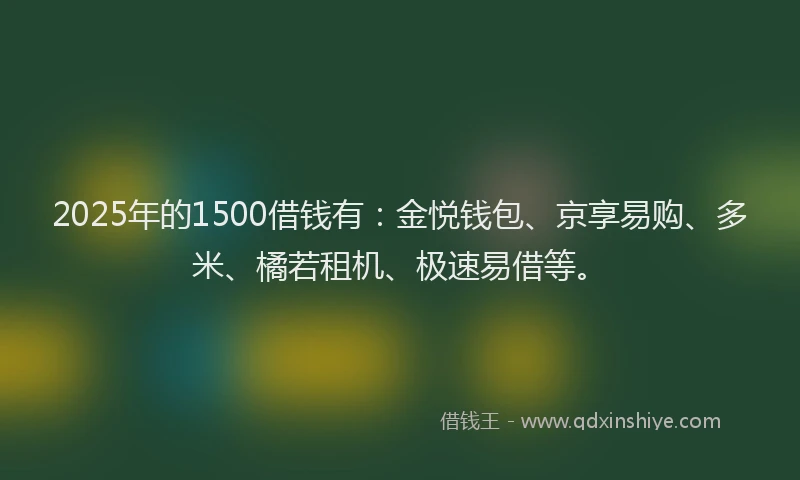 2025年的1500借钱有：金悦钱包、京享易购、多米、橘若租机、极速易借等。