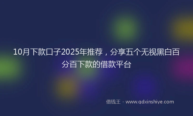 10月下款口子2025年推荐，分享五个无视黑白百分百下款的借款平台