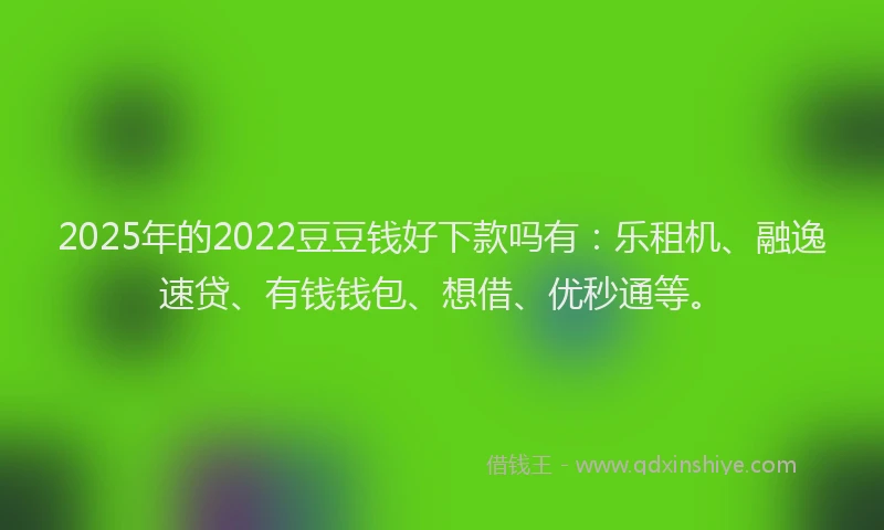 2025年的2022豆豆钱好下款吗有：乐租机、融逸速贷、有钱钱包、想借、优秒通等。