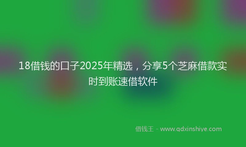 18借钱的口子2025年精选，分享5个芝麻借款实时到账速借软件