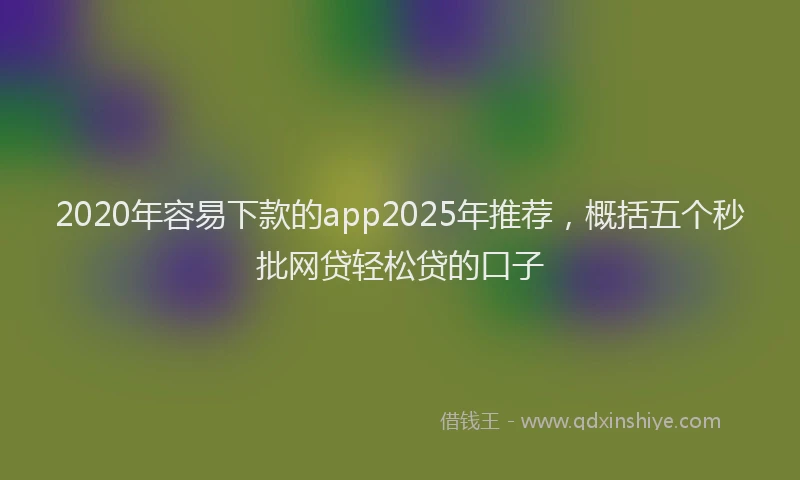 2020年容易下款的app2025年推荐，概括五个秒批网贷轻松贷的口子