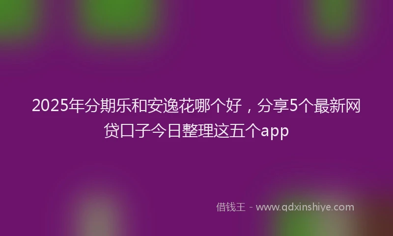 2025年分期乐和安逸花哪个好，分享5个最新网贷口子今日整理这五个app