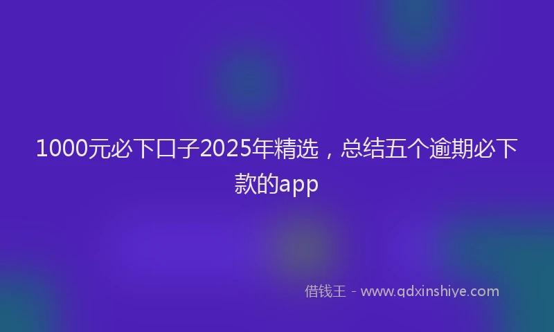 1000元必下口子2025年精选，总结五个逾期必下款的app