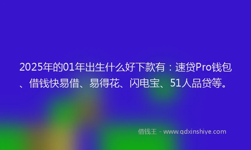 2025年的01年出生什么好下款有：速贷Pro钱包、借钱快易借、易得花、闪电宝、51人品贷等。