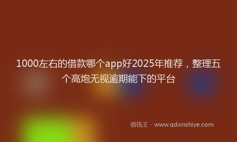 1000左右的借款哪个app好2025年推荐，整理五个高炮无视逾期能下的平台