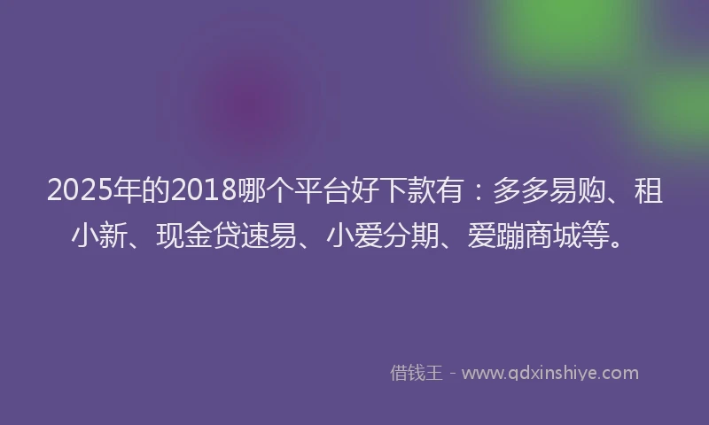 2025年的2018哪个平台好下款有：多多易购、租小新、现金贷速易、小爱分期、爱蹦商城等。