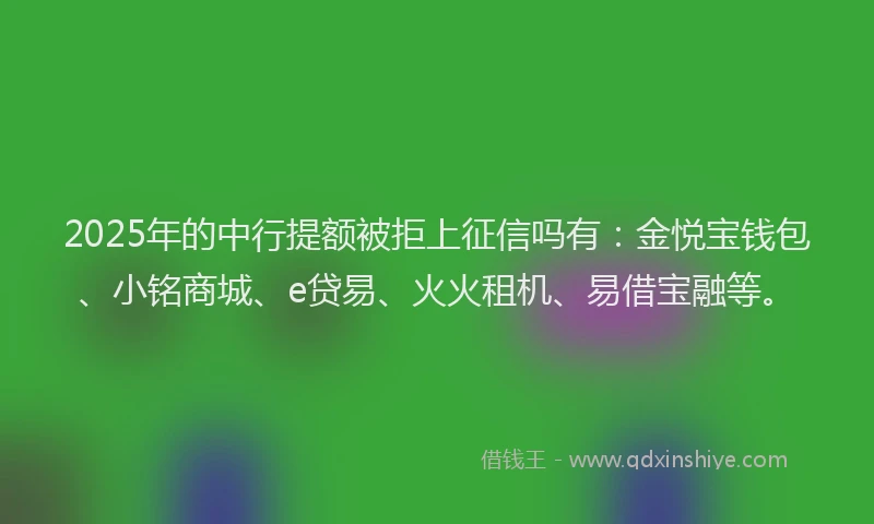 2025年的中行提额被拒上征信吗有：金悦宝钱包、小铭商城、e贷易、火火租机、易借宝融等。