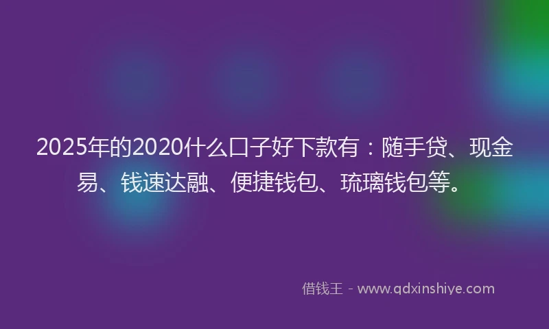 2025年的2020什么口子好下款有：随手贷、现金易、钱速达融、便捷钱包、琉璃钱包等。
