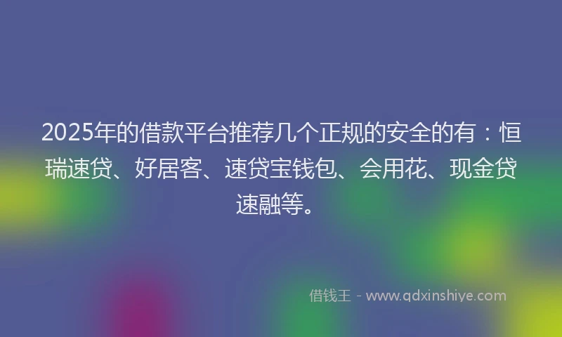 2025年的借款平台推荐几个正规的安全的有：恒瑞速贷、好居客、速贷宝钱包、会用花、现金贷速融等。